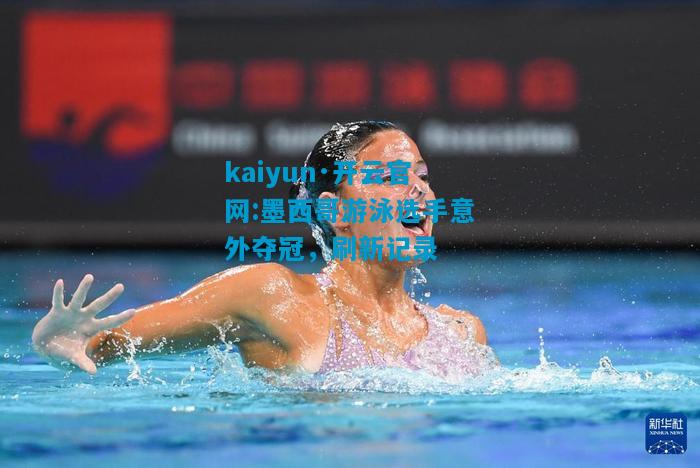 kaiyun·开云官网:墨西哥游泳选手意外夺冠，刷新记录