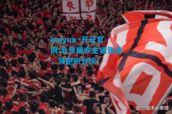 北京国安主场告捷，领跑积分榜！