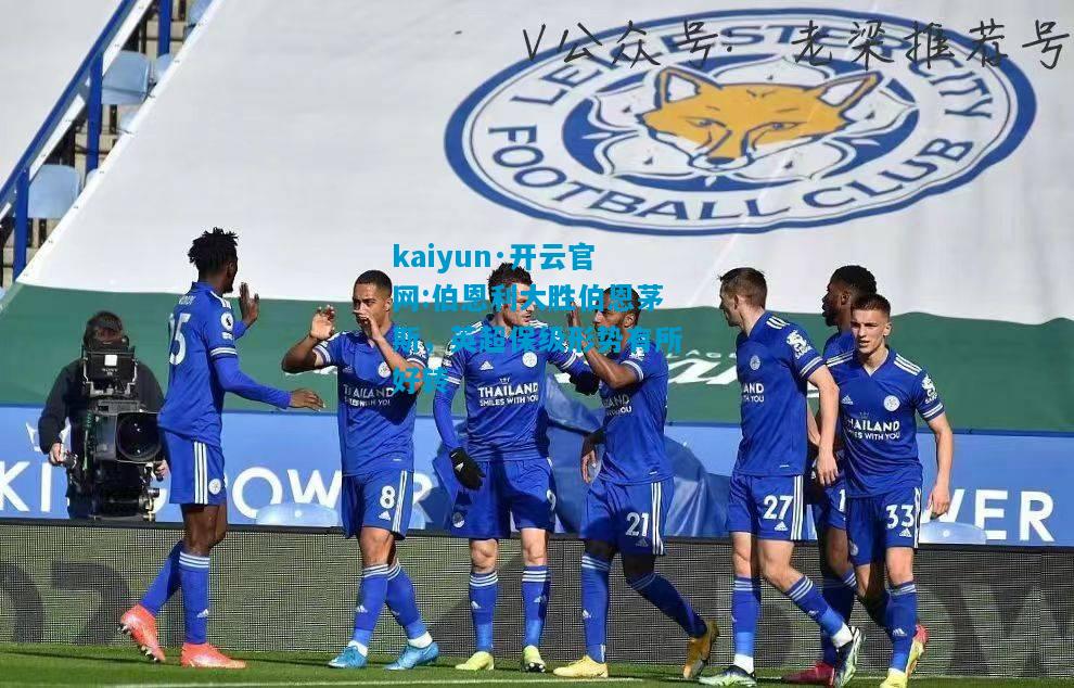 kaiyun·开云官网:伯恩利大胜伯恩茅斯，英超保级形势有所好转
