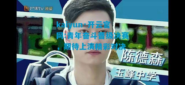 kaiyun·开云官网:青年奋斗晋级决赛，期待上演精彩对决
