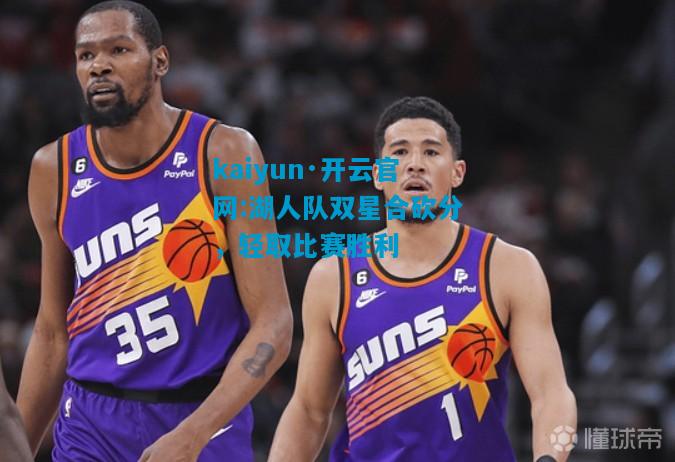 kaiyun·开云官网:湖人队双星合砍分，轻取比赛胜利