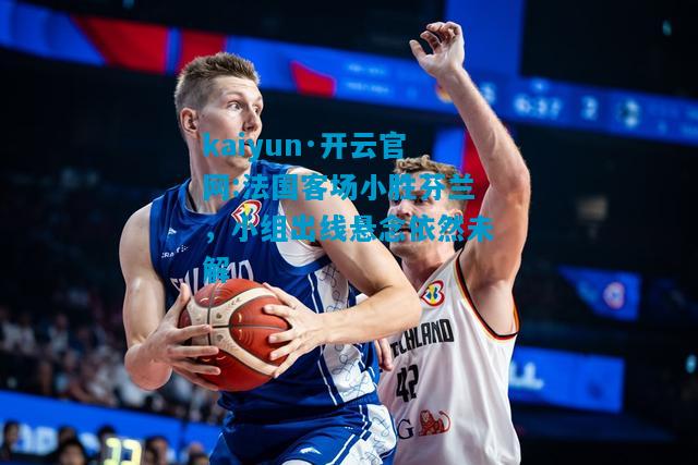 法国客场小胜芬兰，小组出线悬念依然未解
