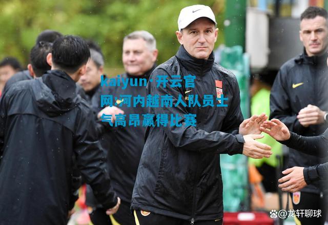 kaiyun·开云官网:河内越南人队员士气高昂赢得比赛