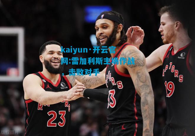 kaiyun·开云官网:雷加利斯主场作战，击败对手