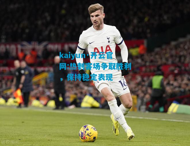 kaiyun·开云官网:热刺客场争取胜利，保持稳定表现