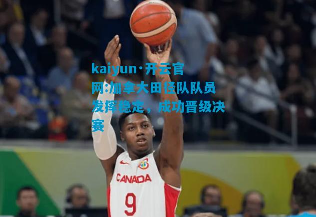 kaiyun·开云官网:加拿大田径队队员发挥稳定，成功晋级决赛