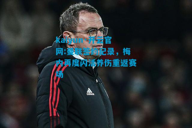 kaiyun·开云官网:曼联签约纪录，梅内再度闪活养伤重返赛场