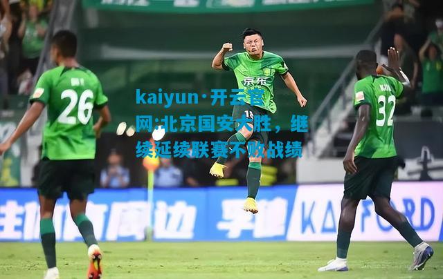 北京国安大胜，继续延续联赛不败战绩