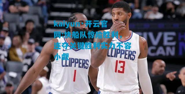 kaiyun·开云官网:快船队惊险胜利，连夺关键胜利实力不容小觑
