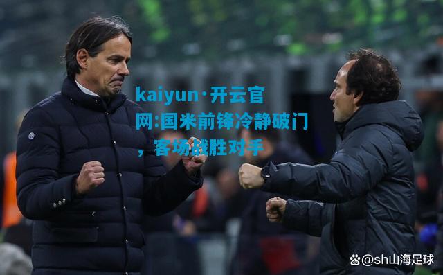 kaiyun·开云官网:国米前锋冷静破门，客场战胜对手