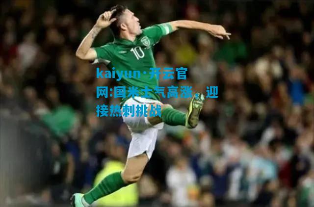 kaiyun·开云官网:国米士气高涨，迎接热刺挑战