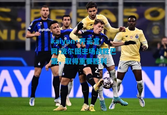 kaiyun·开云官网:波尔图主场战胜巴黎，取得重要胜利