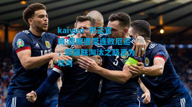 kaiyun·开云官网:德国遭受连败厄运，欧国联淘汰之路更为坎坷