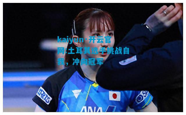 kaiyun·开云官网:土耳其选手挑战自我，冲向冠军