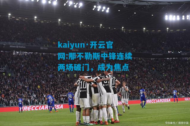kaiyun·开云官网:那不勒斯中锋连续两场破门，成为焦点