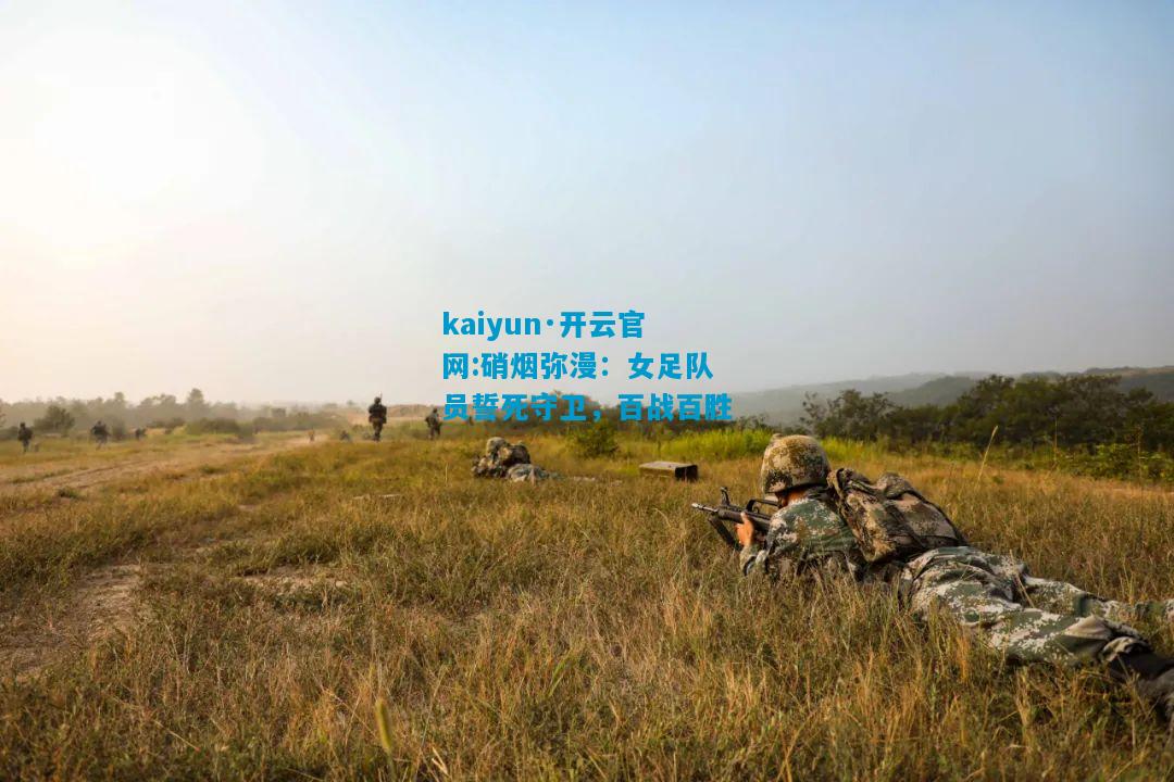kaiyun·开云官网:硝烟弥漫：女足队员誓死守卫，百战百胜