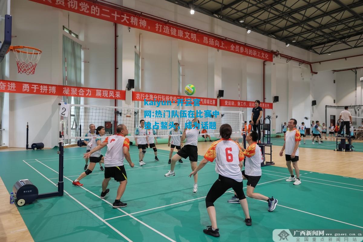 kaiyun·开云官网:热门队伍在比赛中独占鳌头，成为话题