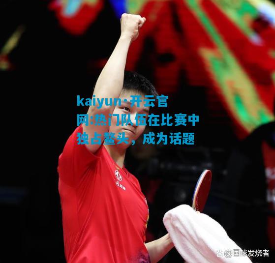 热门队伍在比赛中独占鳌头，成为话题