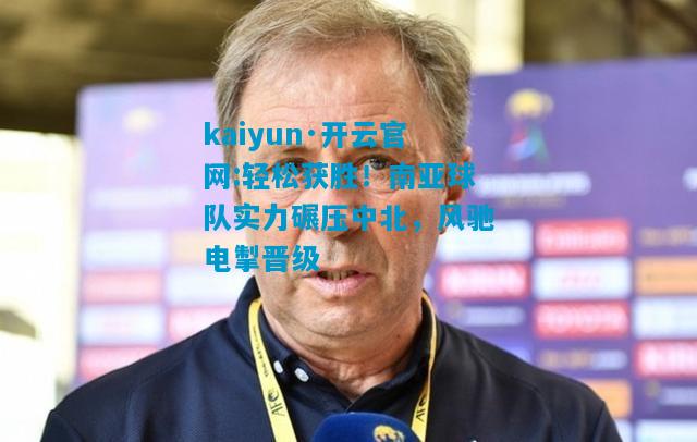 kaiyun·开云官网:轻松获胜！南亚球队实力碾压中北，风驰电掣晋级