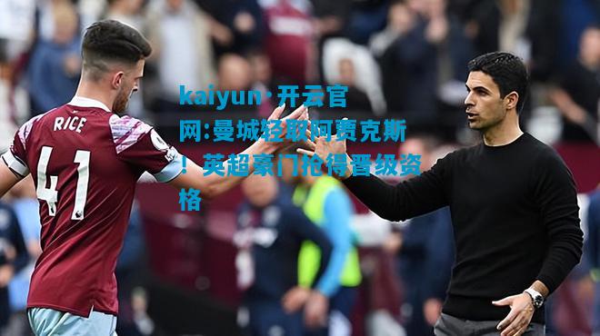 kaiyun·开云官网:曼城轻取阿贾克斯！英超豪门抢得晋级资格