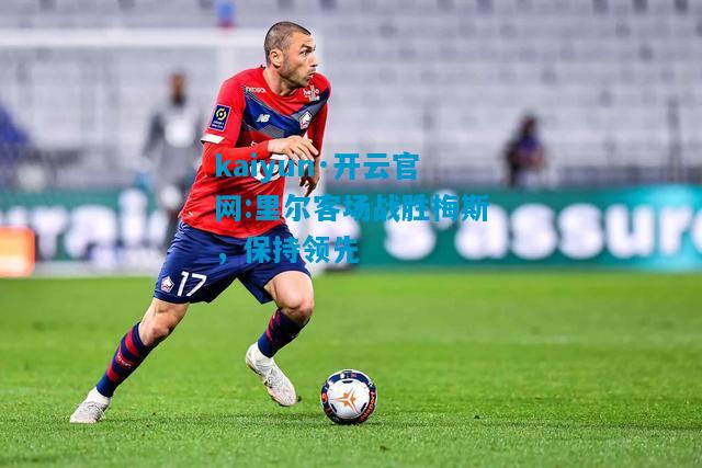 kaiyun·开云官网:里尔客场战胜梅斯，保持领先