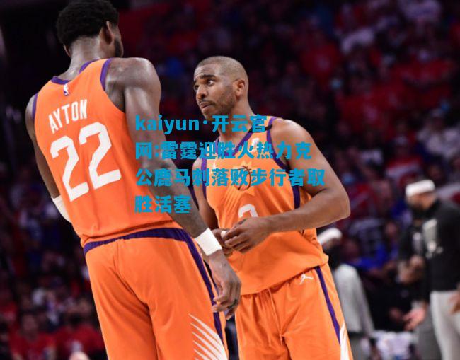 kaiyun·开云官网:雷霆迎胜火热力克公鹿马刺落败步行者取胜活塞