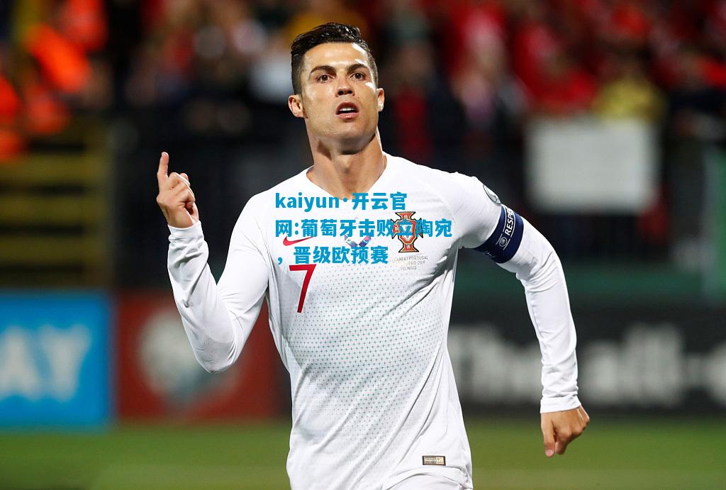 kaiyun·开云官网:葡萄牙击败立陶宛，晋级欧预赛