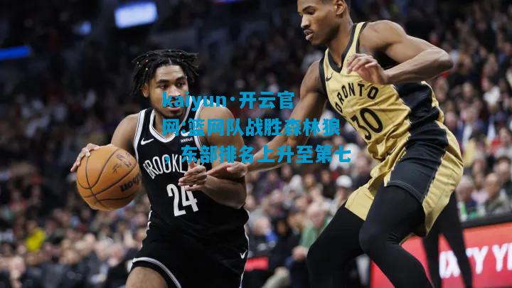 kaiyun·开云官网:篮网队战胜森林狼，东部排名上升至第七