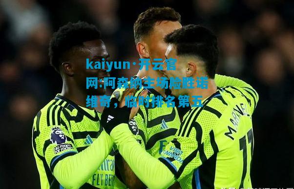 kaiyun·开云官网:阿森纳主场险胜诺维奇，临时排名第五