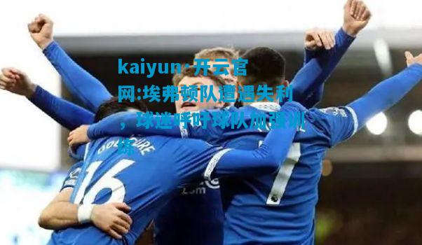 kaiyun·开云官网:埃弗顿队遭遇失利，球迷呼吁球队加强训练