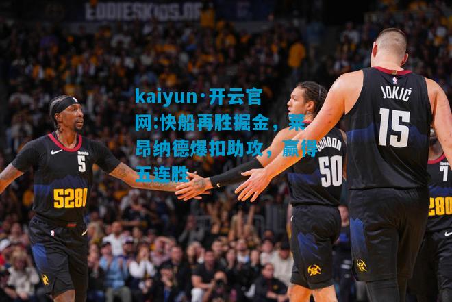 kaiyun·开云官网:快船再胜掘金，莱昂纳德爆扣助攻，赢得五连胜