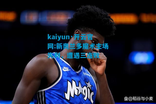 kaiyun·开云官网:新奥兰多魔术主场失利，遭遇三连败
