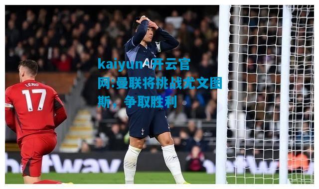 kaiyun·开云官网:曼联将挑战尤文图斯，争取胜利