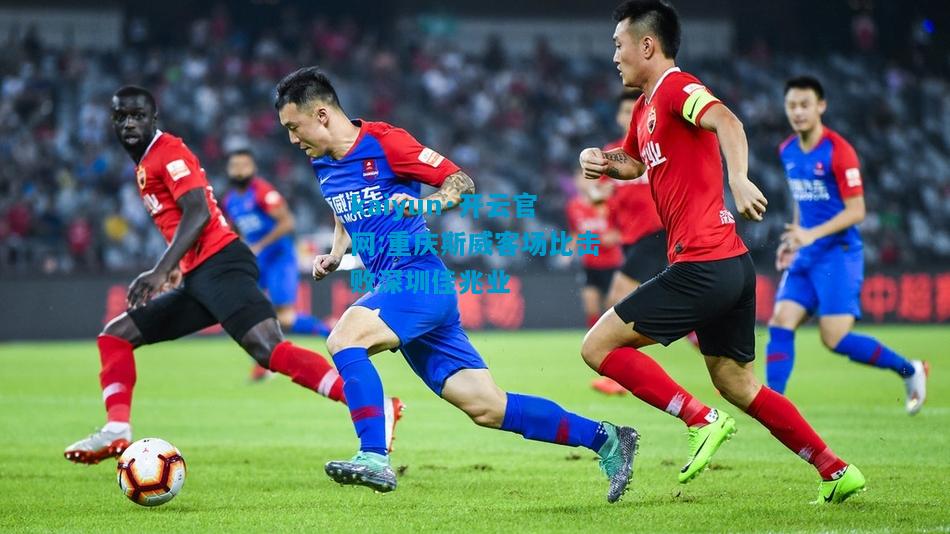 kaiyun·开云官网:重庆斯威客场比击败深圳佳兆业