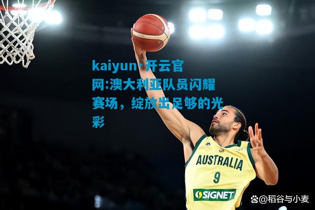 kaiyun·开云官网:澳大利亚队员闪耀赛场，绽放出足够的光彩