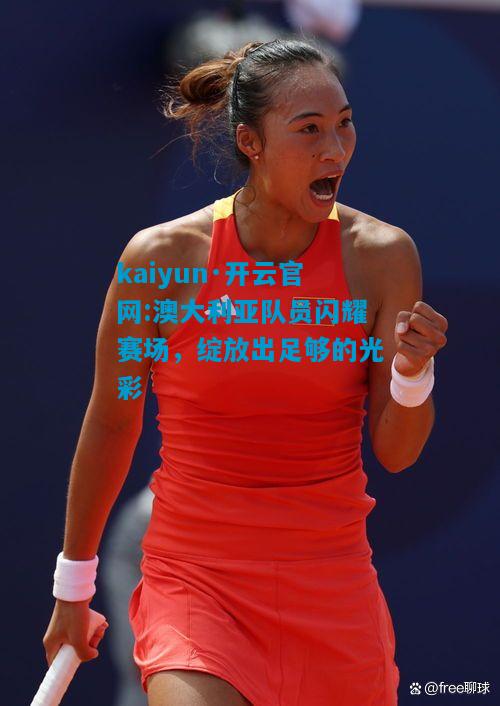 澳大利亚队员闪耀赛场，绽放出足够的光彩