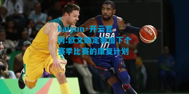 kaiyun·开云官网:欧文确定参加下个赛季比赛的康复计划