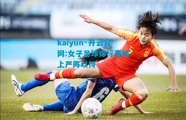 kaiyun·开云官网:女子足球锦标赛场上严阵以待