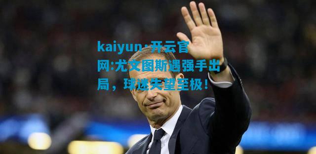 kaiyun·开云官网:尤文图斯遇强手出局，球迷失望至极！
