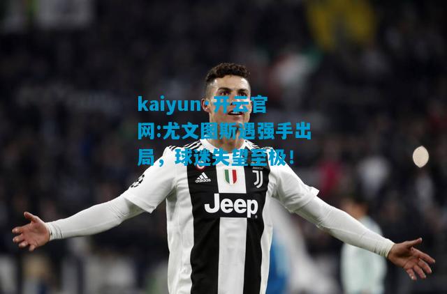 尤文图斯遇强手出局，球迷失望至极！