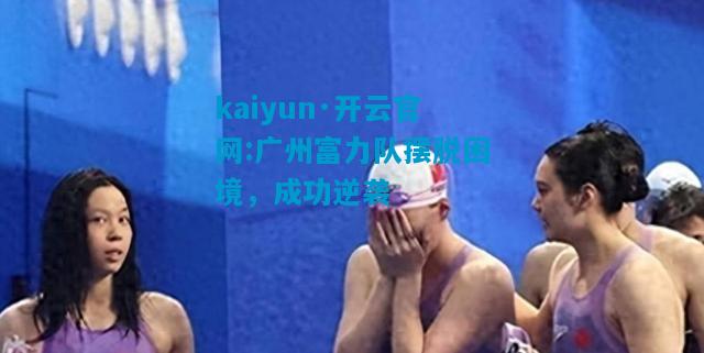 kaiyun·开云官网:广州富力队摆脱困境，成功逆袭