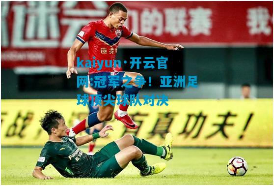 kaiyun·开云官网:冠军之争！亚洲足球顶尖球队对决