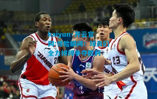 kaiyun·开云官网:惊险瞬间！球员们全力拼搏争夺胜利