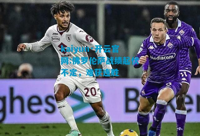 kaiyun·开云官网:佛罗伦萨战绩起伏不定，难获连胜