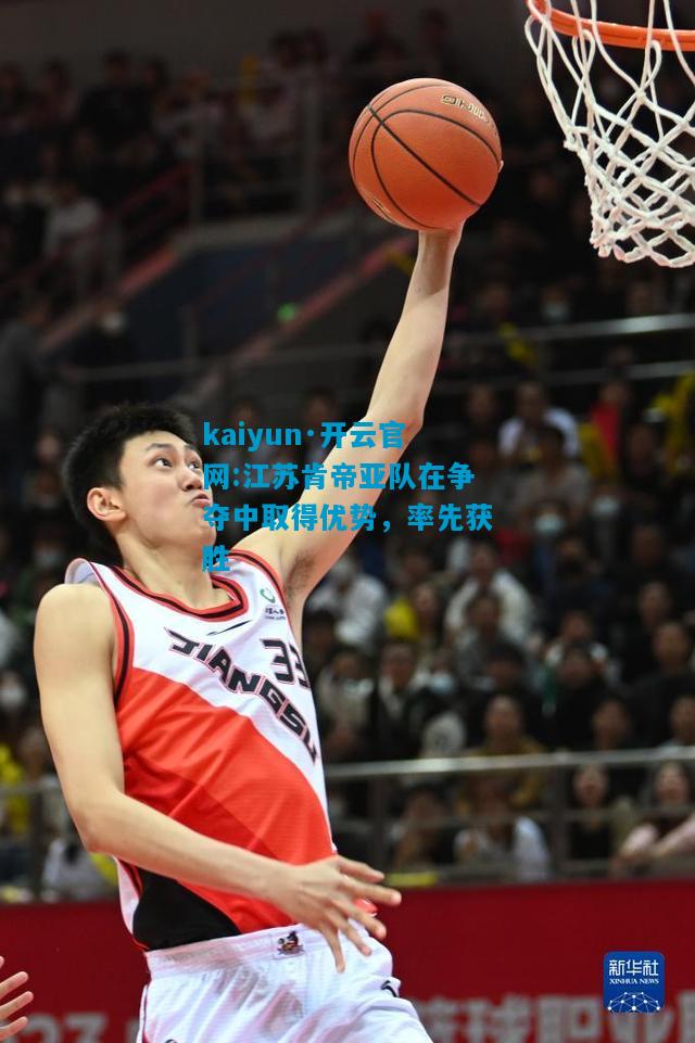 kaiyun·开云官网:江苏肯帝亚队在争夺中取得优势，率先获胜