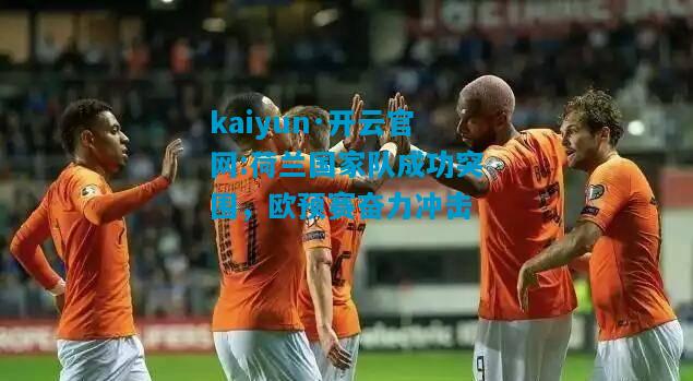 kaiyun·开云官网:荷兰国家队成功突围，欧预赛奋力冲击