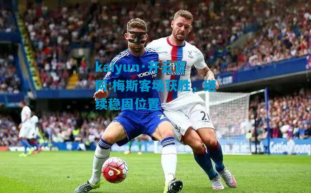 kaiyun·开云官网:梅斯客场获胜，继续稳固位置