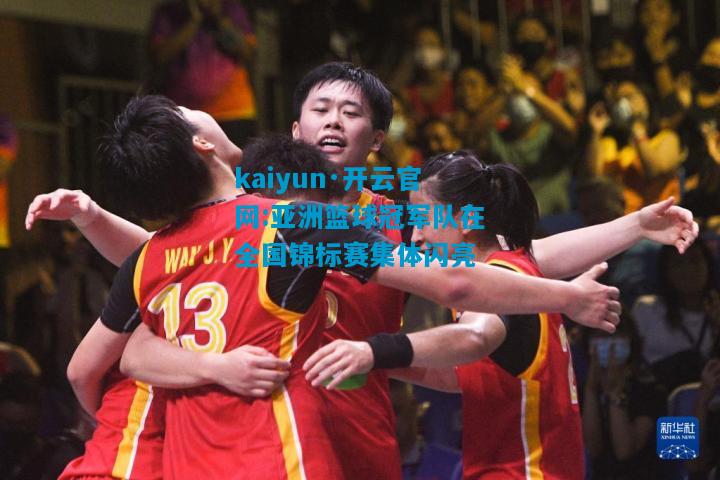 kaiyun·开云官网:亚洲篮球冠军队在全国锦标赛集体闪亮