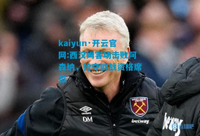 西汉姆客场击败阿森纳，抢夺欧战资格席位