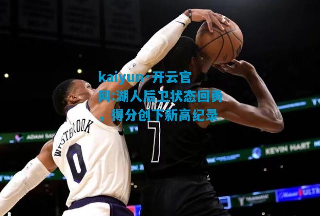 kaiyun·开云官网:湖人后卫状态回勇，得分创下新高纪录